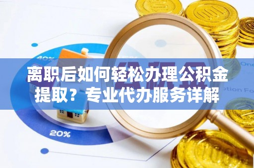 汤旺河离职后如何轻松办理公积金提取？专业代办服务详解