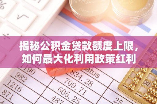 汤旺河揭秘公积金贷款额度上限，如何最大化利用政策红利