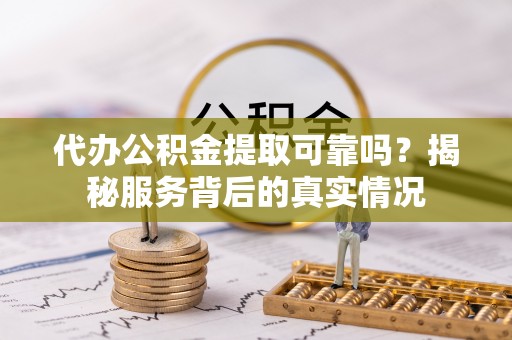 汤旺河代办公积金提取可靠吗？揭秘服务背后的真实情况