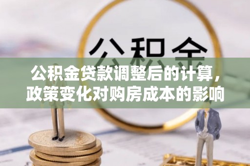 汤旺河公积金贷款调整后的计算，政策变化对购房成本的影响与应对策略