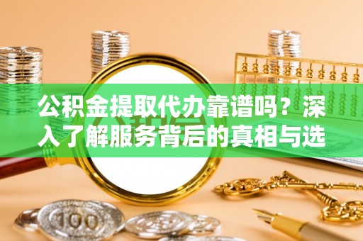 汤旺河公积金提取代办靠谱吗？深入了解服务背后的真相与选择指南