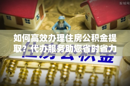 汤旺河如何高效办理住房公积金提取？代办服务助您省时省力