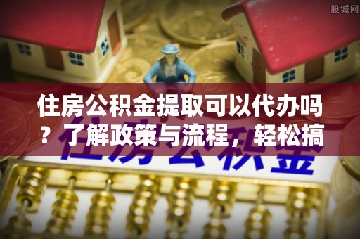 汤旺河住房公积金提取可以代办吗？了解政策与流程，轻松搞定公积金提取