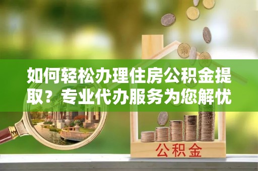 汤旺河如何轻松办理住房公积金提取？专业代办服务为您解忧