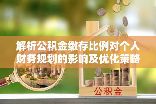 汤旺河解析公积金缴存比例对个人财务规划的影响及优化策略