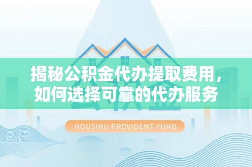 汤旺河揭秘公积金代办提取费用，如何选择可靠的代办服务