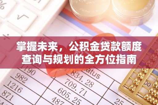 汤旺河掌握未来，公积金贷款额度查询与规划的全方位指南