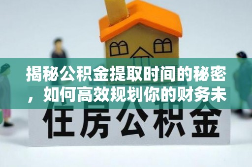 汤旺河揭秘公积金提取时间的秘密，如何高效规划你的财务未来