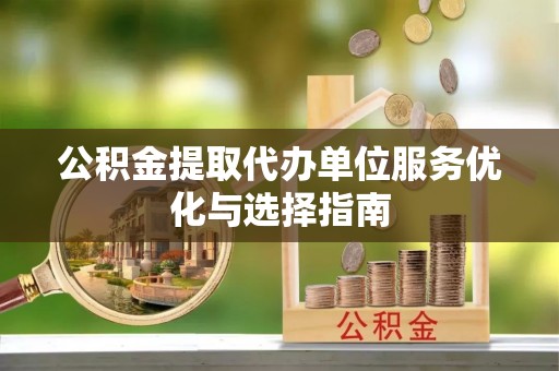 汤旺河公积金提取代办单位服务优化与选择指南