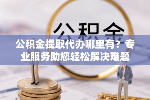 汤旺河公积金提取代办哪里有？专业服务助您轻松解决难题