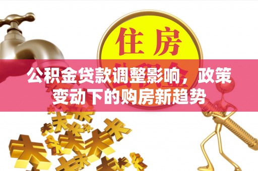 汤旺河公积金贷款调整影响，政策变动下的购房新趋势