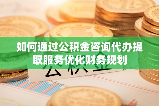 汤旺河如何通过公积金咨询代办提取服务优化财务规划