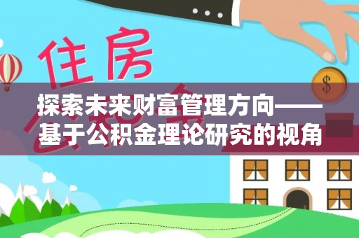 汤旺河探索未来财富管理方向——基于公积金理论研究的视角