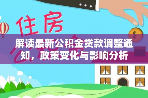 汤旺河解读最新公积金贷款调整通知，政策变化与影响分析