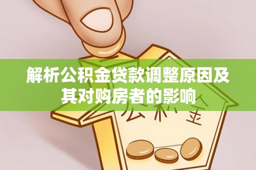汤旺河解析公积金贷款调整原因及其对购房者的影响
