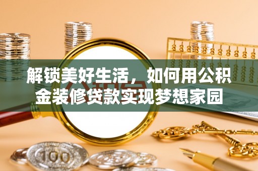 汤旺河解锁美好生活，如何用公积金装修贷款实现梦想家园