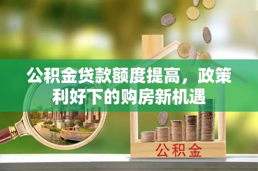汤旺河公积金贷款额度提高，政策利好下的购房新机遇