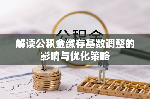 汤旺河解读公积金缴存基数调整的影响与优化策略