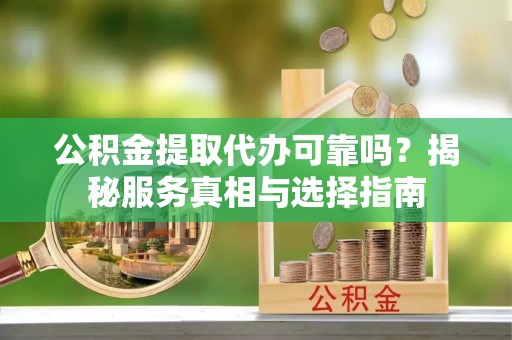 汤旺河公积金提取代办可靠吗？揭秘服务真相与选择指南