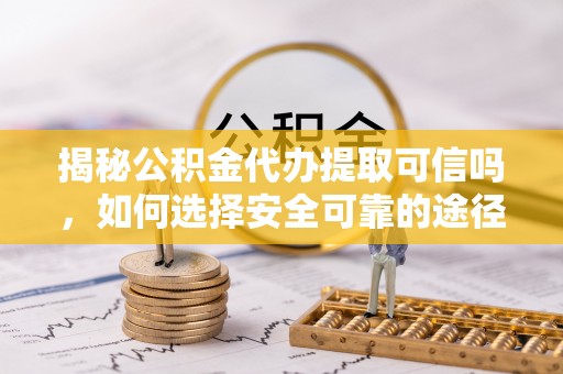 汤旺河揭秘公积金代办提取可信吗，如何选择安全可靠的途径