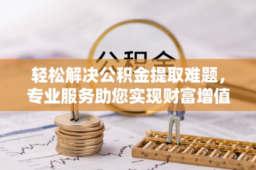 汤旺河轻松解决公积金提取难题，专业服务助您实现财富增值——代办公积金提取