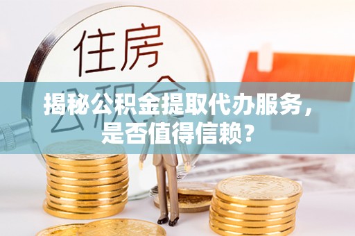 汤旺河揭秘公积金提取代办服务，是否值得信赖？