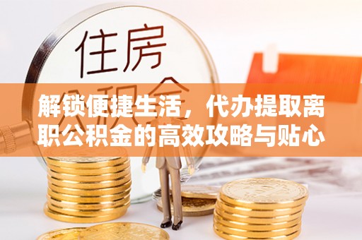 汤旺河解锁便捷生活，代办提取离职公积金的高效攻略与贴心建议