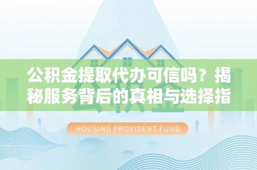 汤旺河公积金提取代办可信吗？揭秘服务背后的真相与选择指南