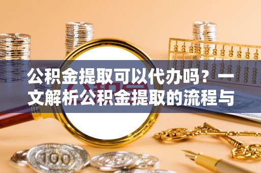 汤旺河公积金提取可以代办吗？一文解析公积金提取的流程与注意事项
