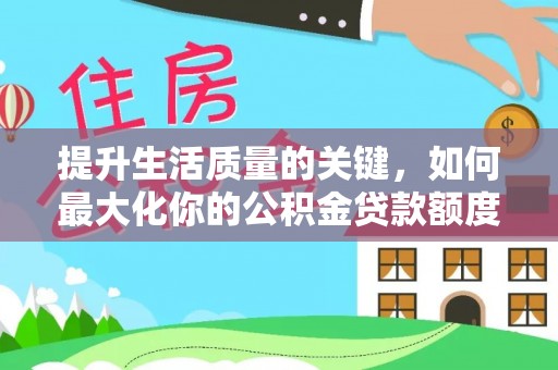 汤旺河提升生活质量的关键，如何最大化你的公积金贷款额度