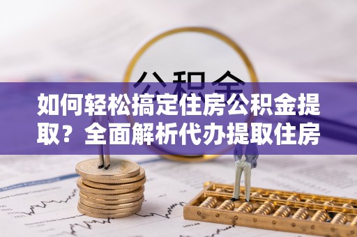 汤旺河如何轻松搞定住房公积金提取？全面解析代办提取住房公积金流程