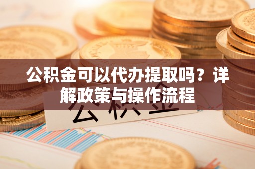 汤旺河公积金可以代办提取吗？详解政策与操作流程