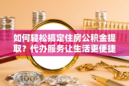 汤旺河如何轻松搞定住房公积金提取？代办服务让生活更便捷