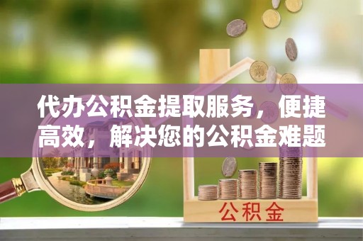 汤旺河代办公积金提取服务，便捷高效，解决您的公积金难题