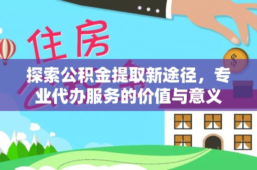 汤旺河探索公积金提取新途径，专业代办服务的价值与意义