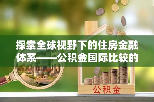 汤旺河探索全球视野下的住房金融体系——公积金国际比较的深度解析