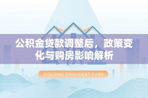 汤旺河公积金贷款调整后，政策变化与购房影响解析