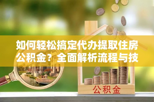 汤旺河如何轻松搞定代办提取住房公积金？全面解析流程与技巧