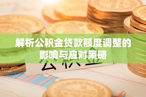 汤旺河解析公积金贷款额度调整的影响与应对策略