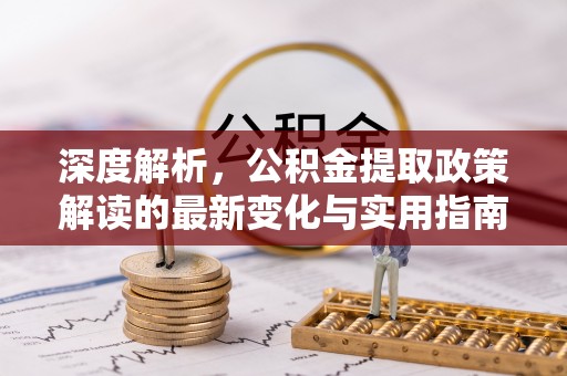 汤旺河深度解析，公积金提取政策解读的最新变化与实用指南
