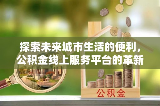 汤旺河探索未来城市生活的便利，公积金线上服务平台的革新与机遇