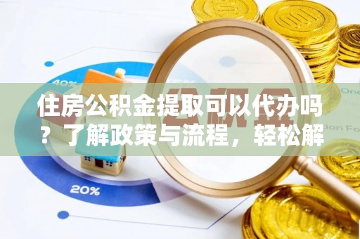 汤旺河住房公积金提取可以代办吗？了解政策与流程，轻松解决你的疑问