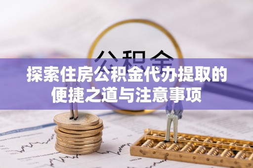 汤旺河探索住房公积金代办提取的便捷之道与注意事项