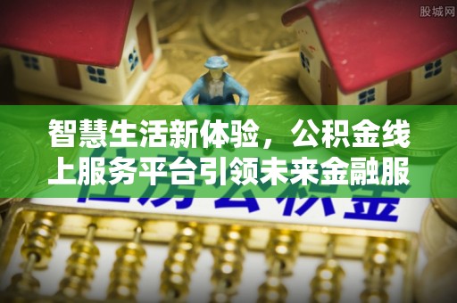 汤旺河智慧生活新体验，公积金线上服务平台引领未来金融服务