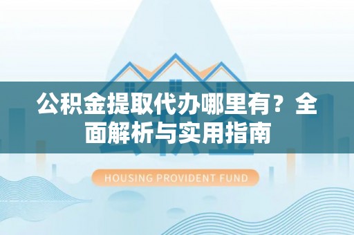 汤旺河公积金提取代办哪里有？全面解析与实用指南