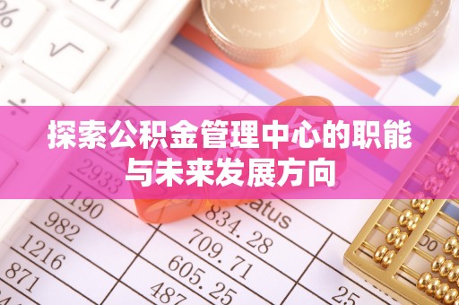 汤旺河探索公积金管理中心的职能与未来发展方向