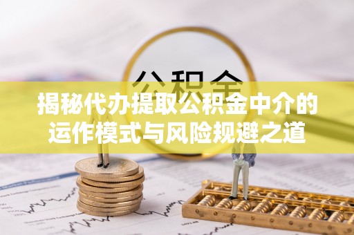汤旺河揭秘代办提取公积金中介的运作模式与风险规避之道