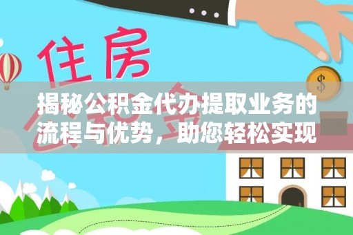 汤旺河揭秘公积金代办提取业务的流程与优势，助您轻松实现资金利用最大化