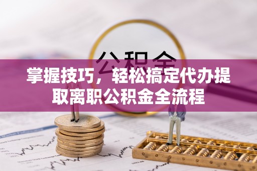 汤旺河掌握技巧，轻松搞定代办提取离职公积金全流程