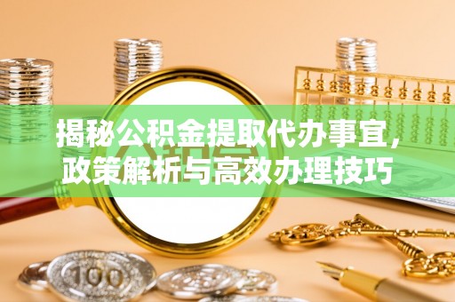 汤旺河揭秘公积金提取代办事宜，政策解析与高效办理技巧